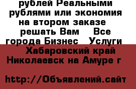 120 рублей Реальными рублями или экономия на втором заказе – решать Вам! - Все города Бизнес » Услуги   . Хабаровский край,Николаевск-на-Амуре г.